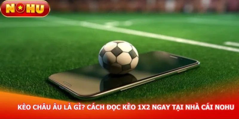 keo-chau-au-la-gi-cach-doc-keo-1x2-ngay-tai-nha-cai-nohu