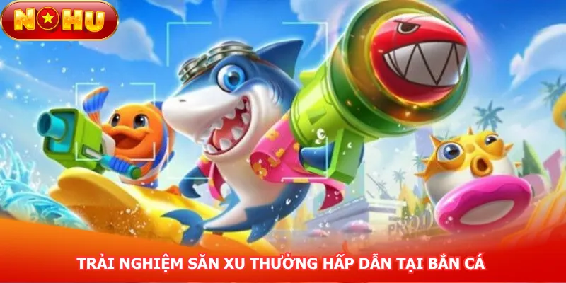 trai-nghiem-san-xu-thuong-hap-dan-tai-ban-ca
